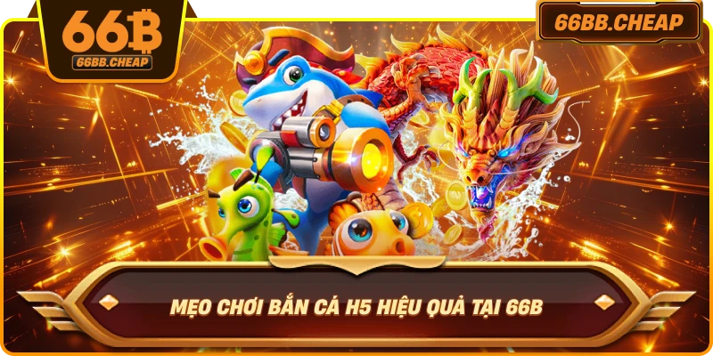 Mẹo chơi Bắn Cá H5 hiệu quả tại 66B 